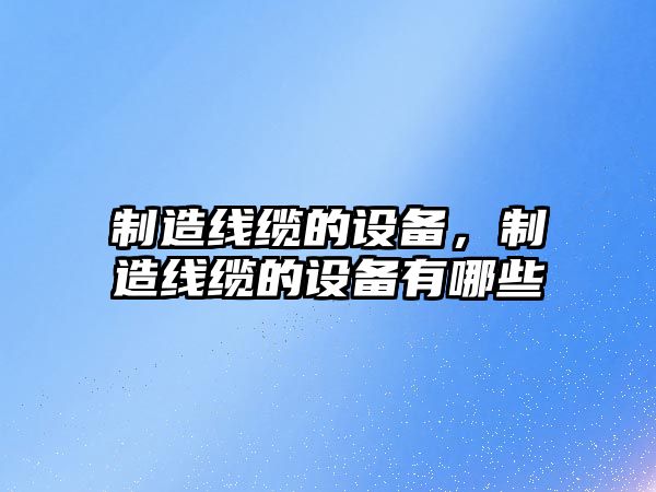 制造線(xiàn)纜的設備，制造線(xiàn)纜的設備有哪些
