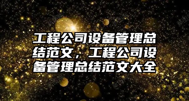 工程公司設備管理總結范文，工程公司設備管理總結范文大全