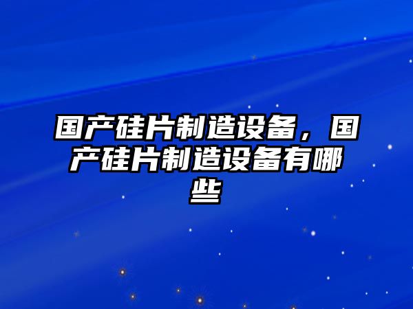 國產(chǎn)硅片制造設備，國產(chǎn)硅片制造設備有哪些