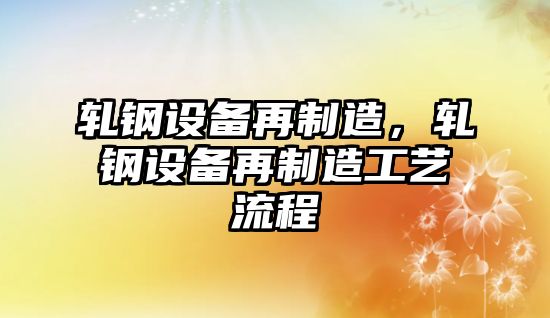 軋鋼設備再制造，軋鋼設備再制造工藝流程