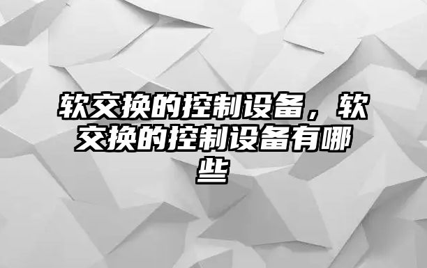 軟交換的控制設備，軟交換的控制設備有哪些