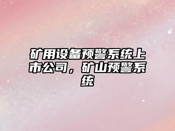礦用設備預警系統上市公司，礦山預警系統