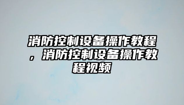 消防控制設備操作教程，消防控制設備操作教程視頻