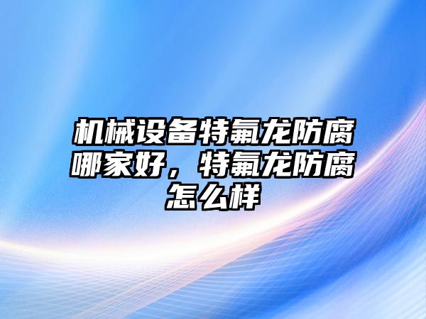 機械設備特氟龍防腐哪家好，特氟龍防腐怎么樣