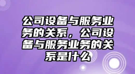 公司設備與服務(wù)業(yè)務(wù)的關(guān)系，公司設備與服務(wù)業(yè)務(wù)的關(guān)系是什么