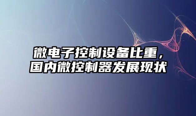 微電子控制設備比重，國內微控制器發(fā)展現狀