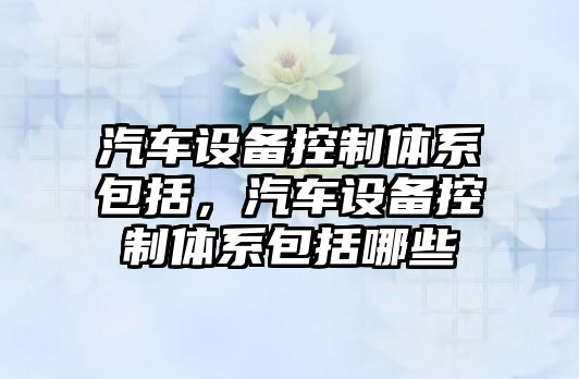 汽車(chē)設備控制體系包括，汽車(chē)設備控制體系包括哪些