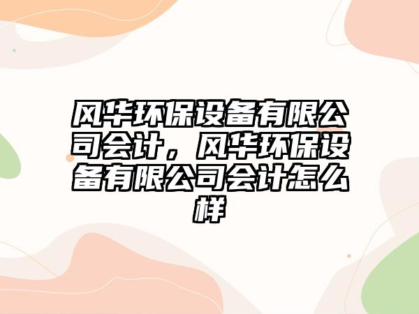 風(fēng)華環(huán)保設備有限公司會(huì )計，風(fēng)華環(huán)保設備有限公司會(huì )計怎么樣
