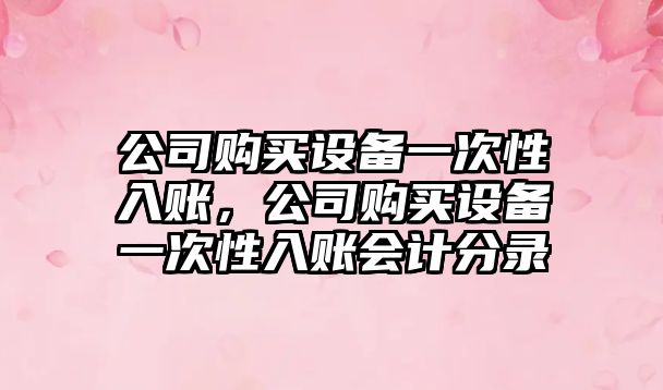 公司購買(mǎi)設備一次性入賬，公司購買(mǎi)設備一次性入賬會(huì )計分錄
