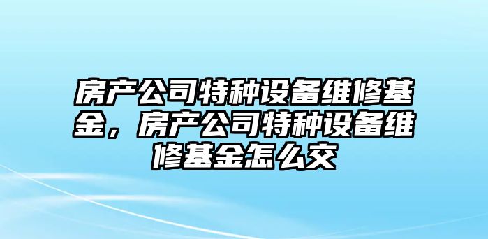 房產(chǎn)公司特種設備維修基金，房產(chǎn)公司特種設備維修基金怎么交