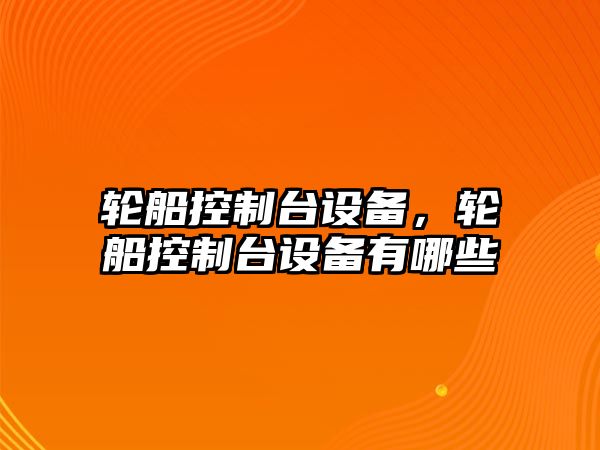 輪船控制臺設備，輪船控制臺設備有哪些