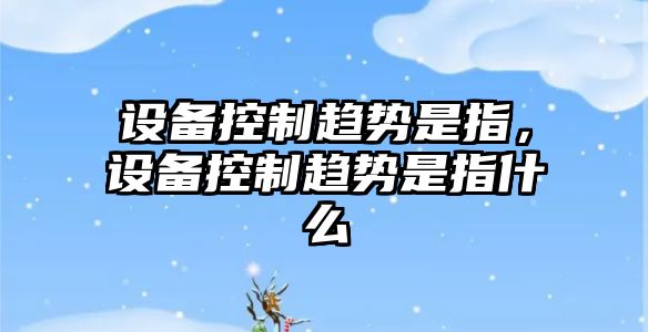 設備控制趨勢是指，設備控制趨勢是指什么