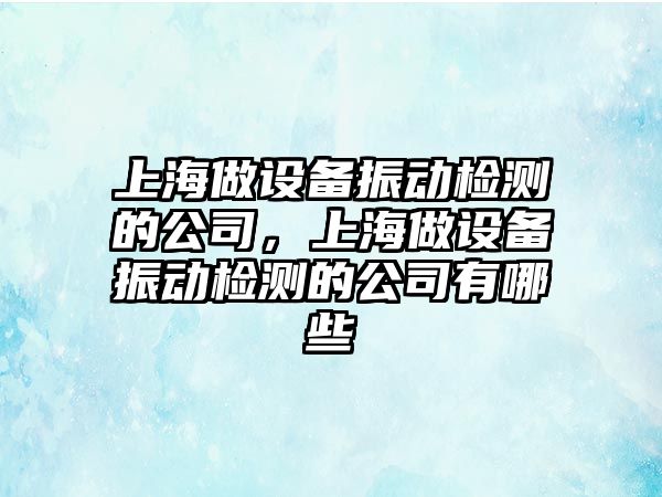 上海做設備振動(dòng)檢測的公司，上海做設備振動(dòng)檢測的公司有哪些