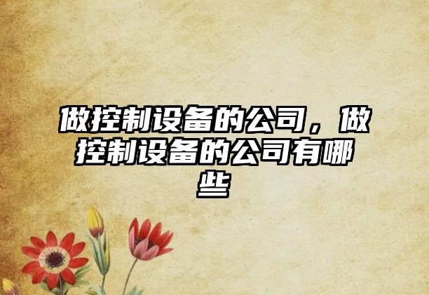 做控制設備的公司，做控制設備的公司有哪些