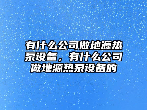 有什么公司做地源熱泵設備，有什么公司做地源熱泵設備的
