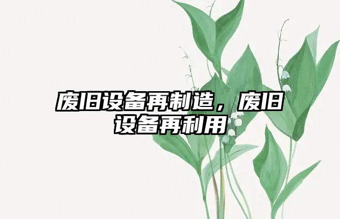廢舊設備再制造，廢舊設備再利用