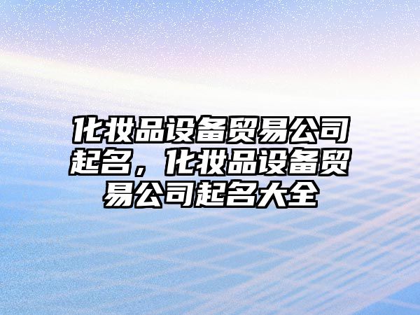 化妝品設備貿易公司起名，化妝品設備貿易公司起名大全