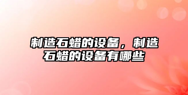 制造石蠟的設備，制造石蠟的設備有哪些
