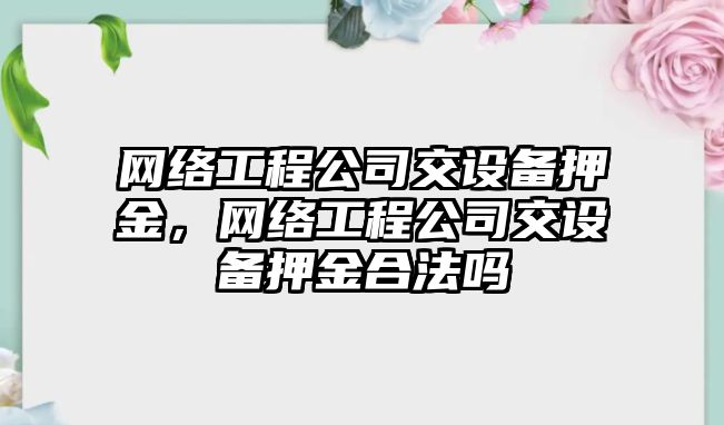 網(wǎng)絡(luò )工程公司交設備押金，網(wǎng)絡(luò )工程公司交設備押金合法嗎