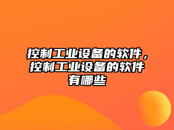 控制工業(yè)設備的軟件，控制工業(yè)設備的軟件有哪些