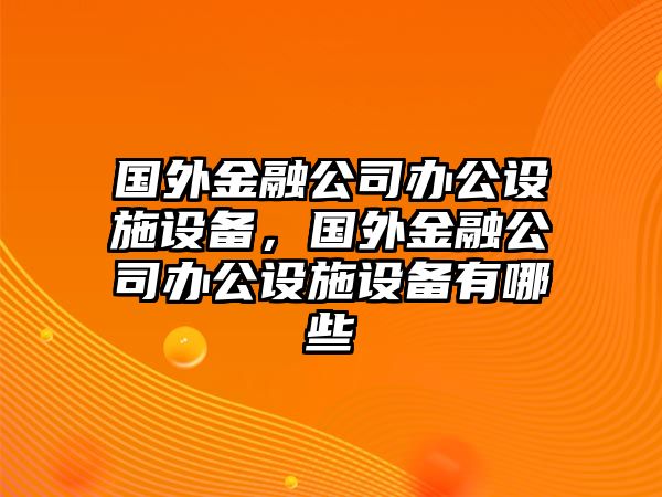 國外金融公司辦公設施設備，國外金融公司辦公設施設備有哪些