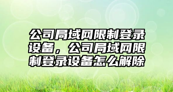 公司局域網(wǎng)限制登錄設備，公司局域網(wǎng)限制登錄設備怎么解除