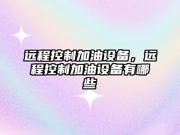 遠程控制加油設備，遠程控制加油設備有哪些