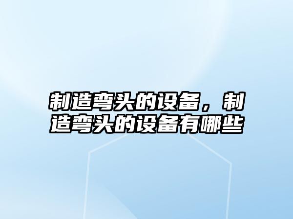 制造彎頭的設備，制造彎頭的設備有哪些
