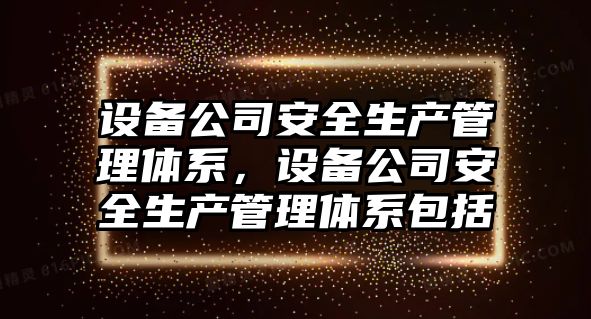 設備公司安全生產(chǎn)管理體系，設備公司安全生產(chǎn)管理體系包括