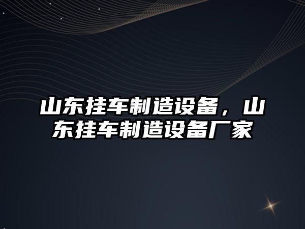 山東掛車(chē)制造設備，山東掛車(chē)制造設備廠(chǎng)家