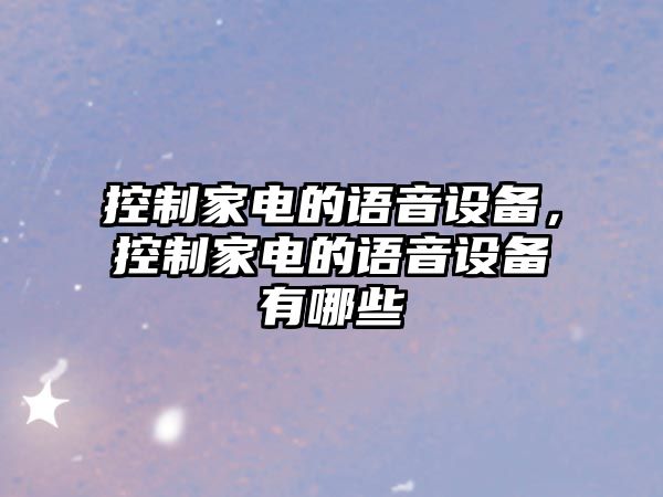 控制家電的語(yǔ)音設備，控制家電的語(yǔ)音設備有哪些
