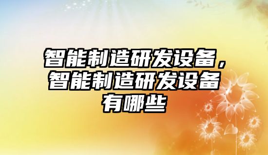 智能制造研發(fā)設備，智能制造研發(fā)設備有哪些