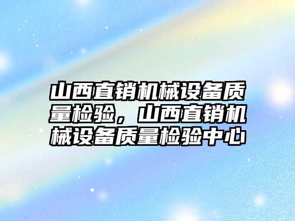 山西直銷(xiāo)機械設備質(zhì)量檢驗，山西直銷(xiāo)機械設備質(zhì)量檢驗中心