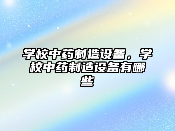 學(xué)校中藥制造設備，學(xué)校中藥制造設備有哪些