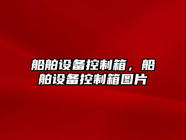 船舶設備控制箱，船舶設備控制箱圖片