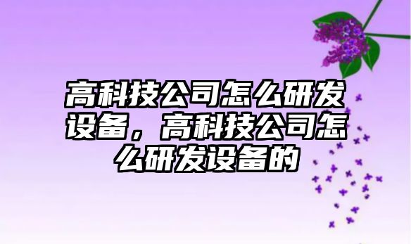 高科技公司怎么研發(fā)設備，高科技公司怎么研發(fā)設備的