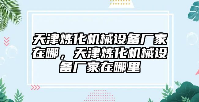 天津煉化機械設備廠(chǎng)家在哪，天津煉化機械設備廠(chǎng)家在哪里