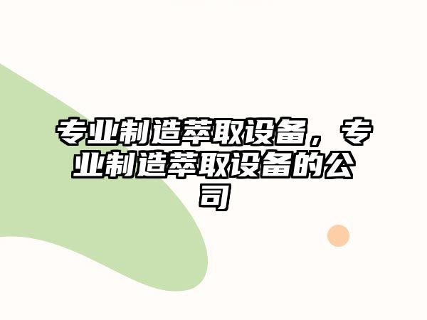 專(zhuān)業(yè)制造萃取設備，專(zhuān)業(yè)制造萃取設備的公司