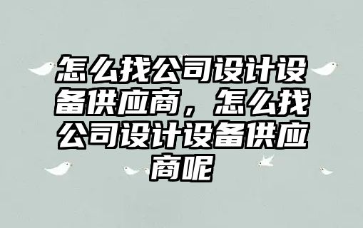 怎么找公司設計設備供應商，怎么找公司設計設備供應商呢