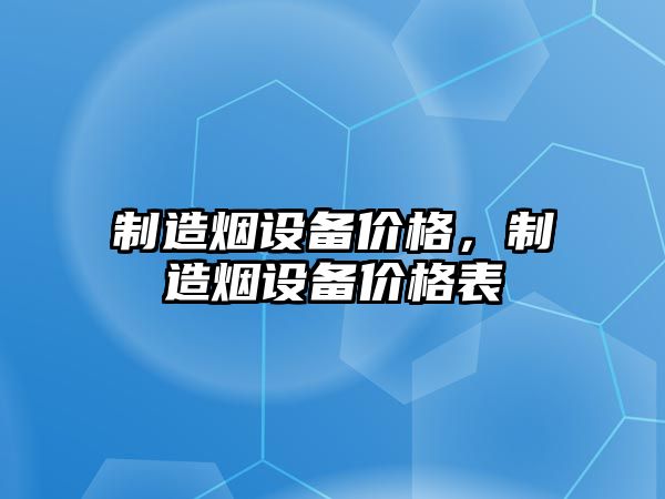 制造煙設備價(jià)格，制造煙設備價(jià)格表
