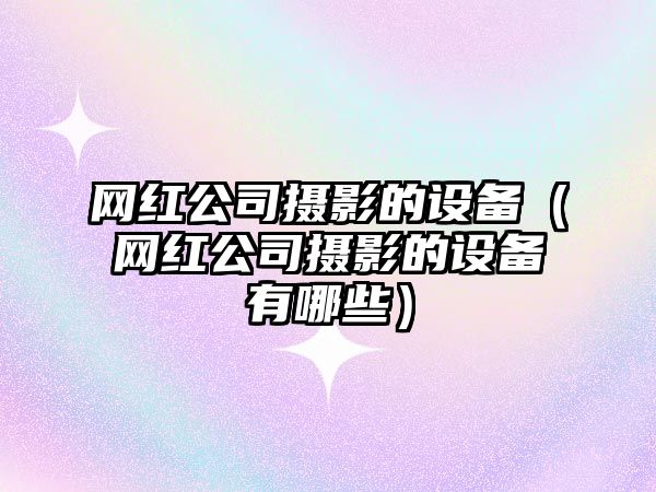 網(wǎng)紅公司攝影的設備（網(wǎng)紅公司攝影的設備有哪些）