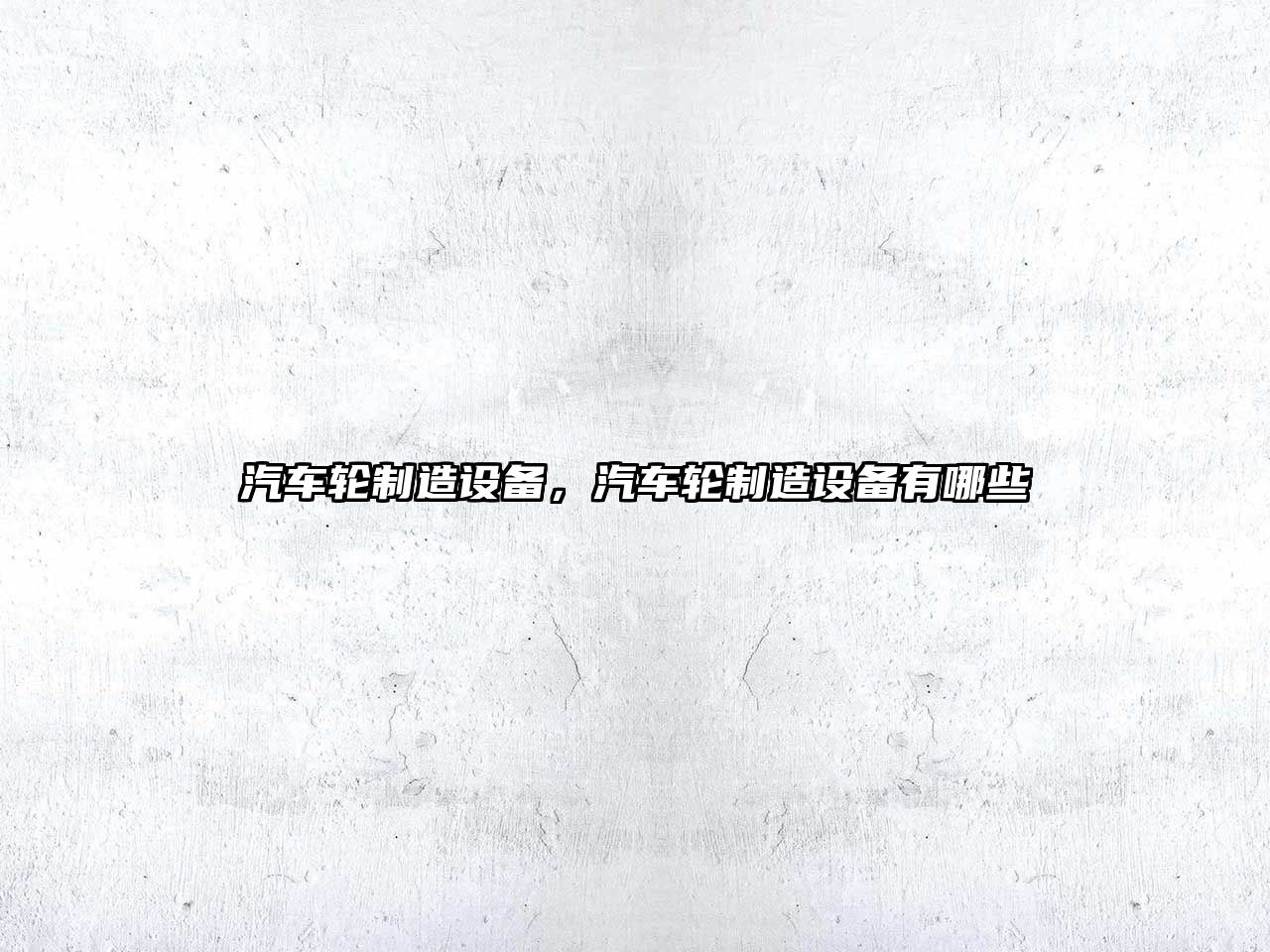汽車(chē)輪制造設備，汽車(chē)輪制造設備有哪些
