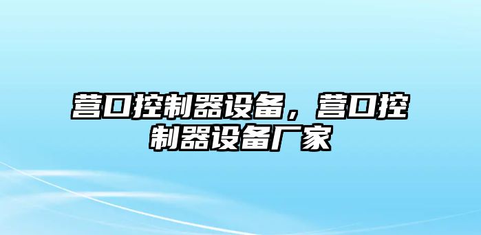 營(yíng)口控制器設備，營(yíng)口控制器設備廠(chǎng)家