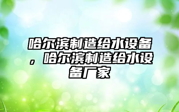 哈爾濱制造給水設備，哈爾濱制造給水設備廠(chǎng)家