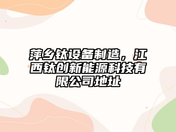 萍鄉鈦設備制造，江西鈦創(chuàng  )新能源科技有限公司地址