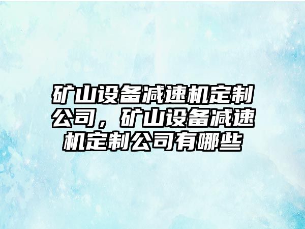 礦山設備減速機定制公司，礦山設備減速機定制公司有哪些
