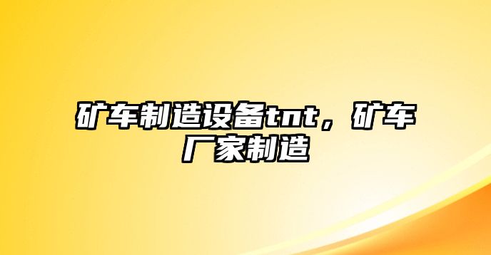 礦車(chē)制造設備tnt，礦車(chē)廠(chǎng)家制造