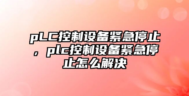 pLC控制設備緊急停止，plc控制設備緊急停止怎么解決