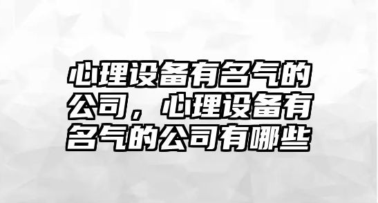 心理設備有名氣的公司，心理設備有名氣的公司有哪些