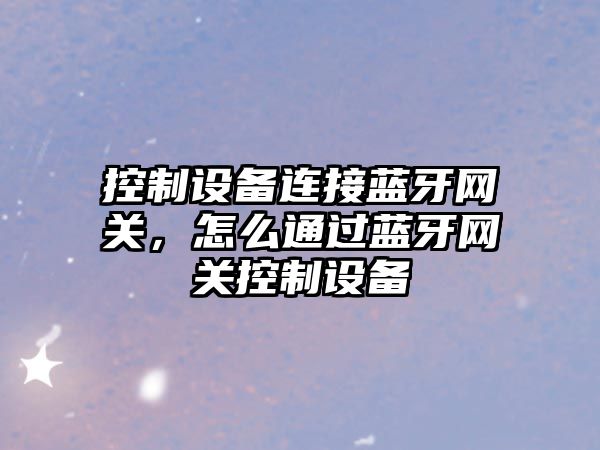 控制設備連接藍牙網(wǎng)關(guān)，怎么通過(guò)藍牙網(wǎng)關(guān)控制設備